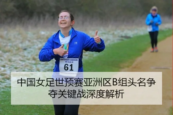 中国女足世预赛亚洲区B组头名争夺关键战深度解析