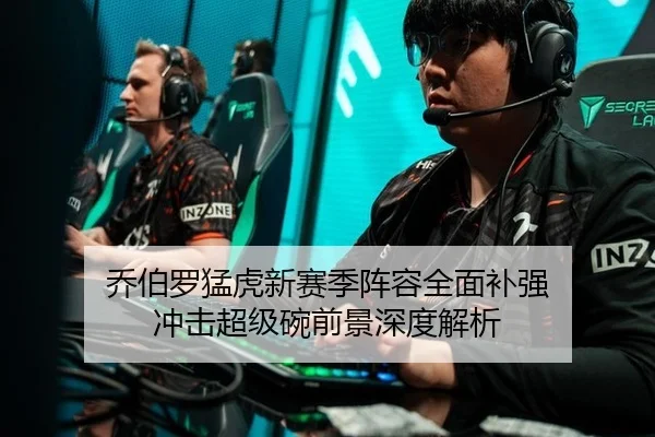乔伯罗猛虎新赛季阵容全面补强 冲击超级碗前景深度解析